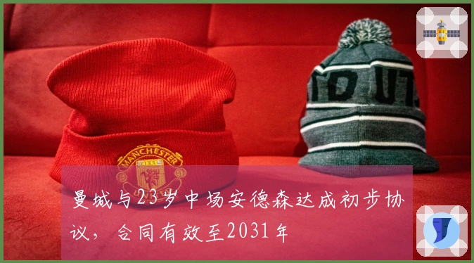 曼城与23岁中场安德森达成初步协议，合同有效至2031年
